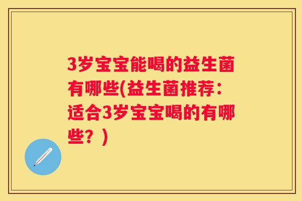 3岁宝宝能喝的益生菌有哪些(益生菌推荐：适合3岁宝宝喝的有哪些？)