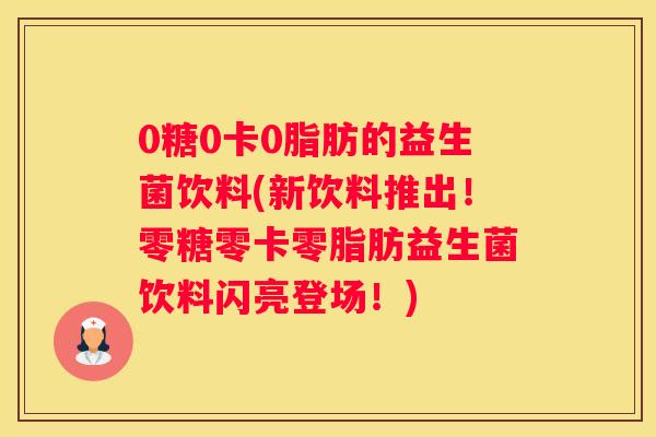 0糖0卡0脂肪的益生菌饮料(新饮料推出！零糖零卡零脂肪益生菌饮料闪亮登场！)
