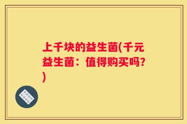 上千块的益生菌(千元益生菌：值得购买吗？)