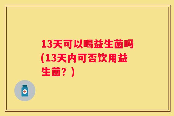 13天可以喝益生菌吗(13天内可否饮用益生菌？)