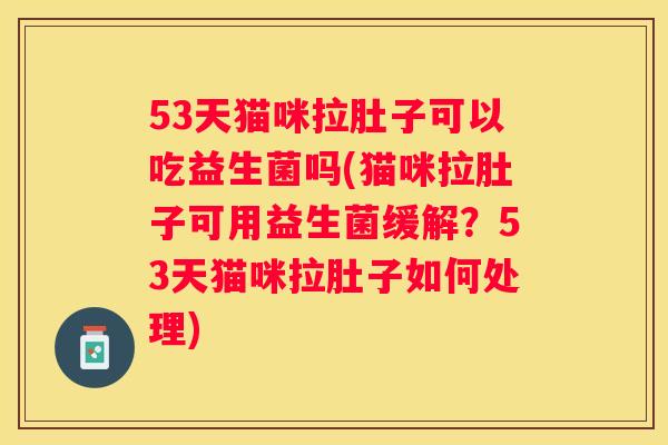 53天猫咪拉肚子可以吃益生菌吗(猫咪拉肚子可用益生菌缓解？53天猫咪拉肚子如何处理)