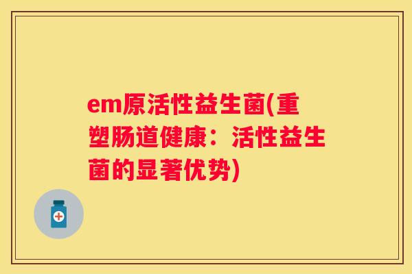 em原活性益生菌(重塑肠道健康：活性益生菌的显著优势)