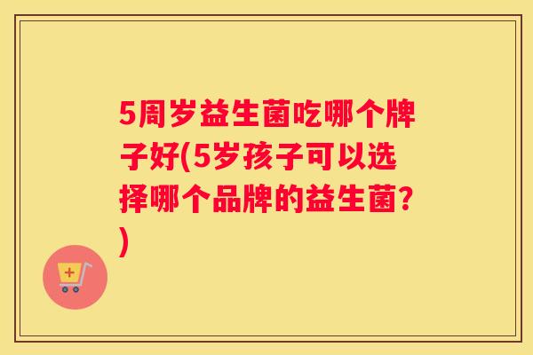 5周岁益生菌吃哪个牌子好(5岁孩子可以选择哪个品牌的益生菌？)