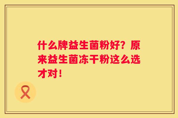 什么牌益生菌粉好？原来益生菌冻干粉这么选才对！