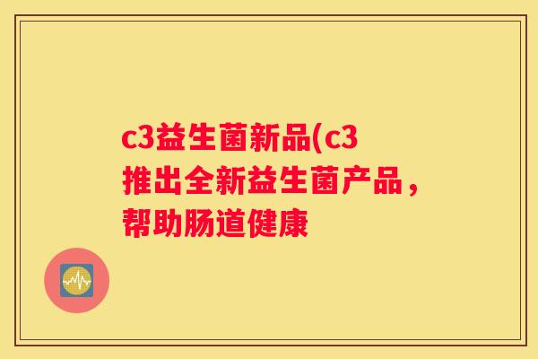 c3益生菌新品(c3推出全新益生菌产品，帮助肠道健康