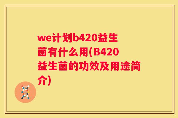 we计划b420益生菌有什么用(B420益生菌的功效及用途简介)