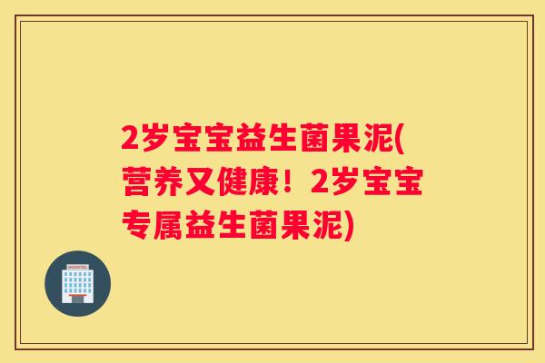 2岁宝宝益生菌果泥(营养又健康！2岁宝宝专属益生菌果泥)