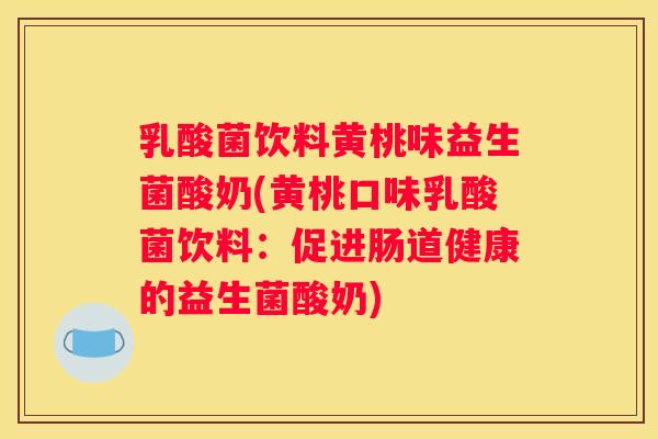 乳酸菌饮料黄桃味益生菌酸奶(黄桃口味乳酸菌饮料：促进肠道健康的益生菌酸奶)