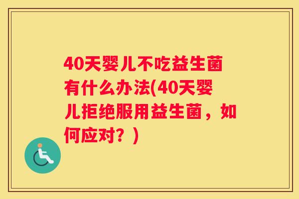 40天婴儿不吃益生菌有什么办法(40天婴儿拒绝服用益生菌，如何应对？)