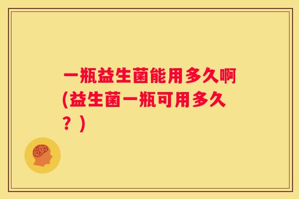一瓶益生菌能用多久啊(益生菌一瓶可用多久？)