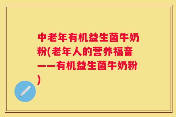 中老年有机益生菌牛奶粉(老年人的营养福音——有机益生菌牛奶粉)