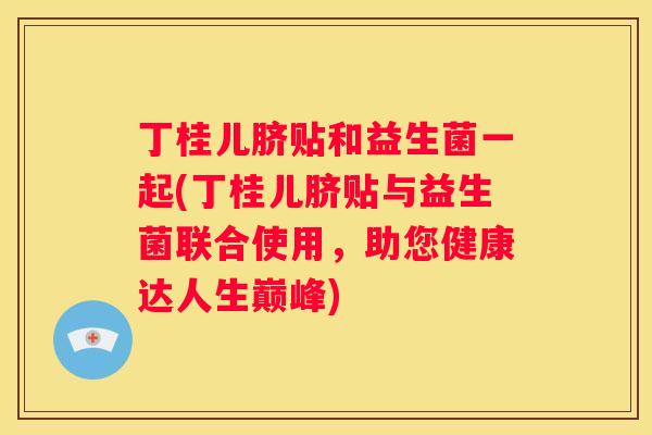 丁桂儿脐贴和益生菌一起(丁桂儿脐贴与益生菌联合使用，助您健康达人生巅峰)