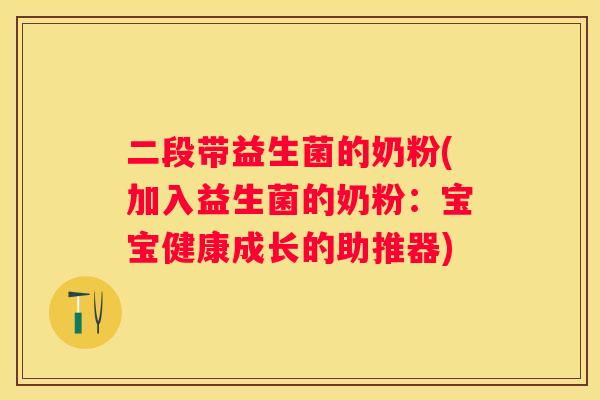 二段带益生菌的奶粉(加入益生菌的奶粉：宝宝健康成长的助推器)