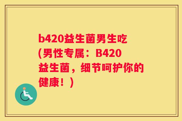 b420益生菌男生吃(男性专属：B420益生菌，细节呵护你的健康！)