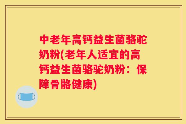 中老年高钙益生菌骆驼奶粉(老年人适宜的高钙益生菌骆驼奶粉：保障骨骼健康)