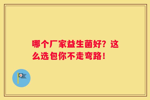 哪个厂家益生菌好？这么选包你不走弯路！