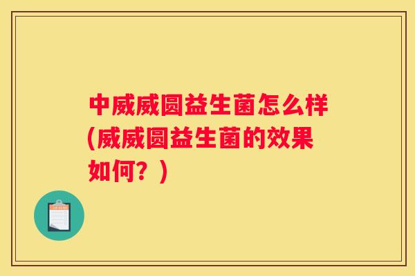 中威威圆益生菌怎么样(威威圆益生菌的效果如何？)