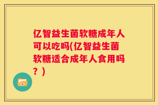 亿智益生菌软糖成年人可以吃吗(亿智益生菌软糖适合成年人食用吗？)
