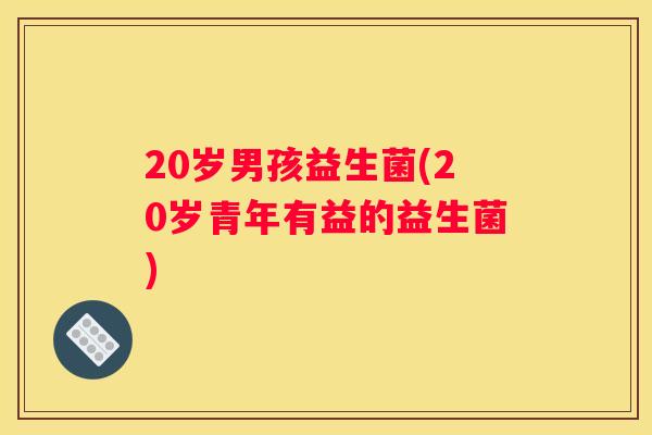 20岁男孩益生菌(20岁青年有益的益生菌)