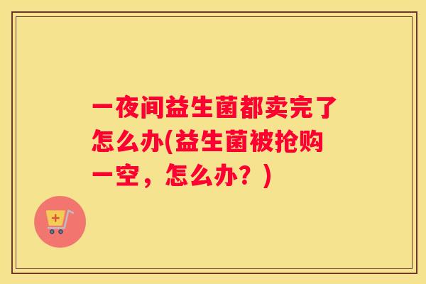 一夜间益生菌都卖完了怎么办(益生菌被抢购一空，怎么办？)
