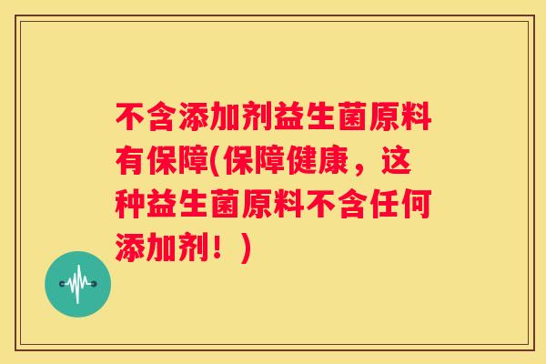 不含添加剂益生菌原料有保障(保障健康，这种益生菌原料不含任何添加剂！)