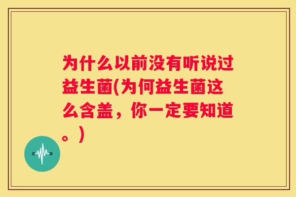 为什么以前没有听说过益生菌(为何益生菌这么含盖，你一定要知道。)