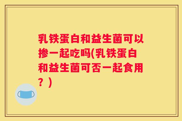 乳铁蛋白和益生菌可以掺一起吃吗(乳铁蛋白和益生菌可否一起食用？)