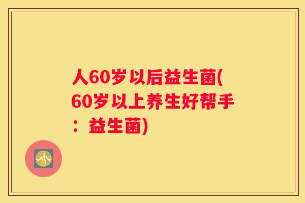人60岁以后益生菌(60岁以上养生好帮手：益生菌)