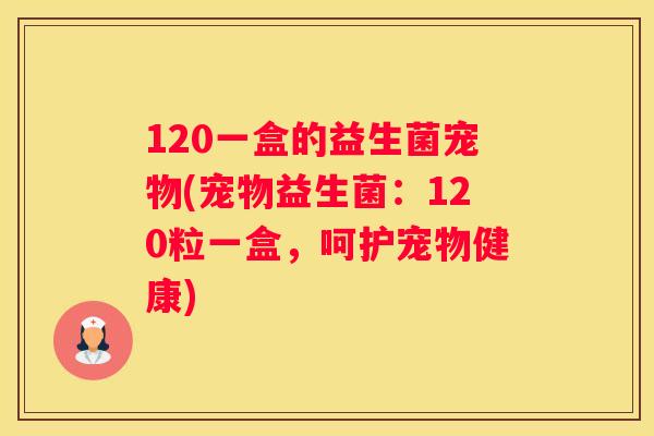 120一盒的益生菌宠物(宠物益生菌：120粒一盒，呵护宠物健康)