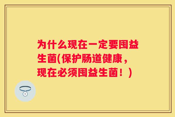 为什么现在一定要囤益生菌(保护肠道健康，现在必须囤益生菌！)