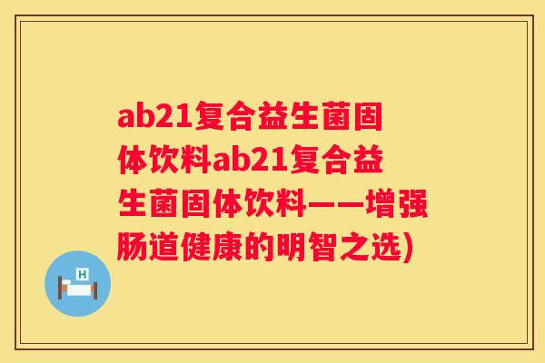 ab21复合益生菌固体饮料ab21复合益生菌固体饮料——增强肠道健康的明智之选)