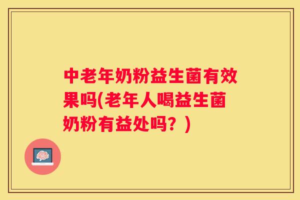 中老年奶粉益生菌有效果吗(老年人喝益生菌奶粉有益处吗？)