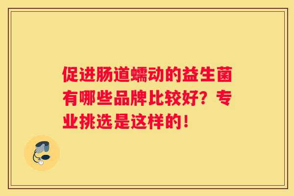 促进肠道蠕动的益生菌有哪些品牌比较好？专业挑选是这样的！