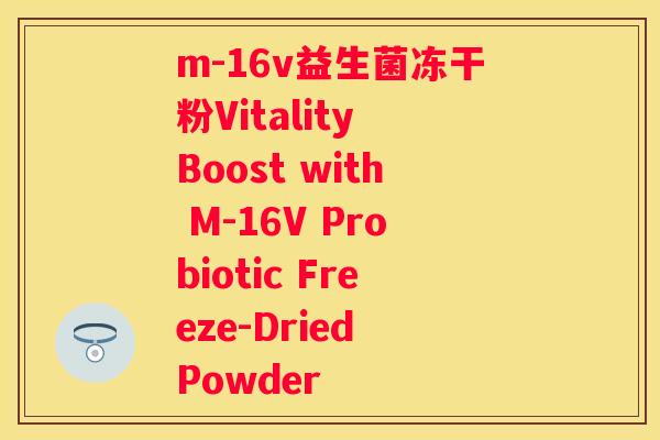 m-16v益生菌冻干粉Vitality Boost with M-16V Probiotic Freeze-Dried Powder