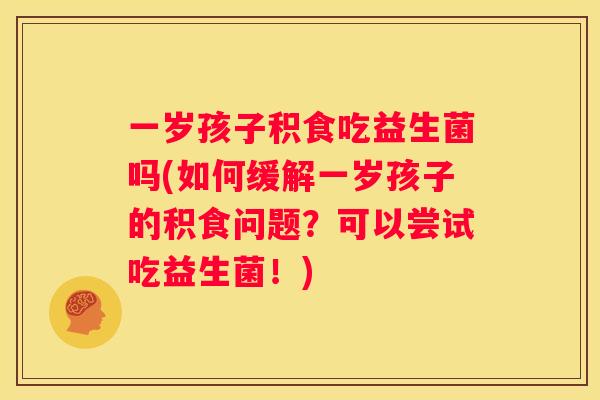 一岁孩子积食吃益生菌吗(如何缓解一岁孩子的积食问题？可以尝试吃益生菌！)