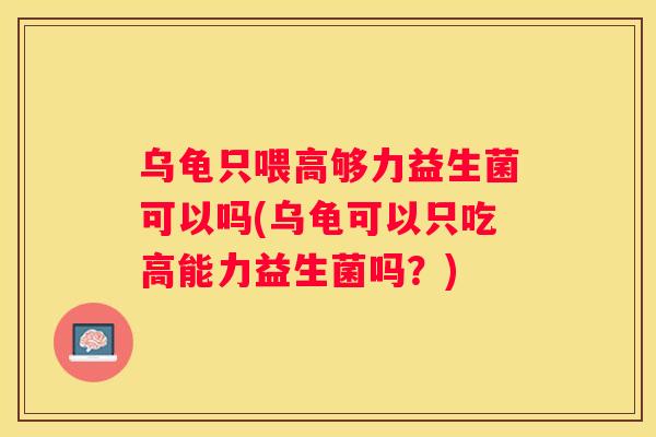 乌龟只喂高够力益生菌可以吗(乌龟可以只吃高能力益生菌吗？)