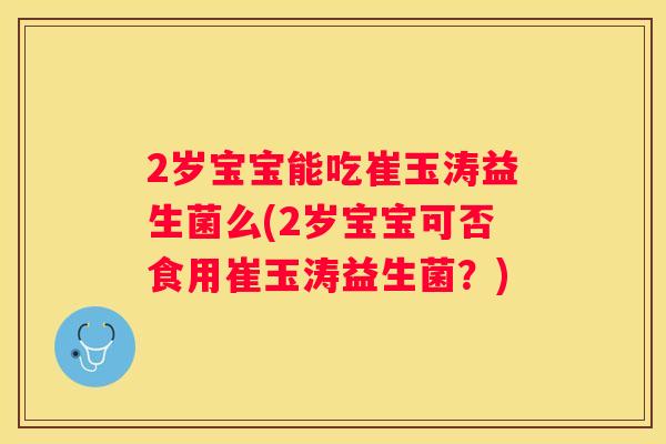 2岁宝宝能吃崔玉涛益生菌么(2岁宝宝可否食用崔玉涛益生菌？)