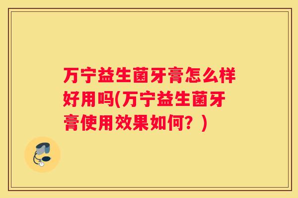 万宁益生菌牙膏怎么样好用吗(万宁益生菌牙膏使用效果如何？)