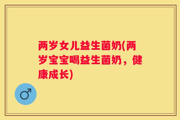 两岁女儿益生菌奶(两岁宝宝喝益生菌奶，健康成长)