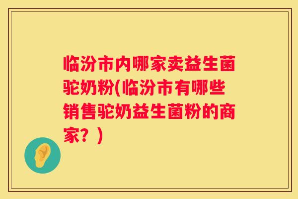 临汾市内哪家卖益生菌驼奶粉(临汾市有哪些销售驼奶益生菌粉的商家？)
