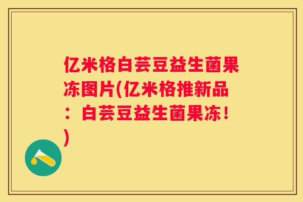 亿米格白芸豆益生菌果冻图片(亿米格推新品：白芸豆益生菌果冻！)