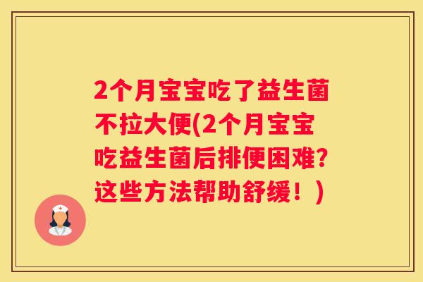 2个月宝宝吃了益生菌不拉大便(2个月宝宝吃益生菌后排便困难？这些方法帮助舒缓！)