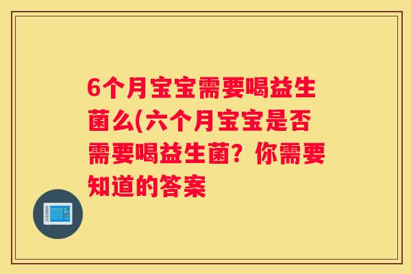 6个月宝宝需要喝益生菌么(六个月宝宝是否需要喝益生菌？你需要知道的答案