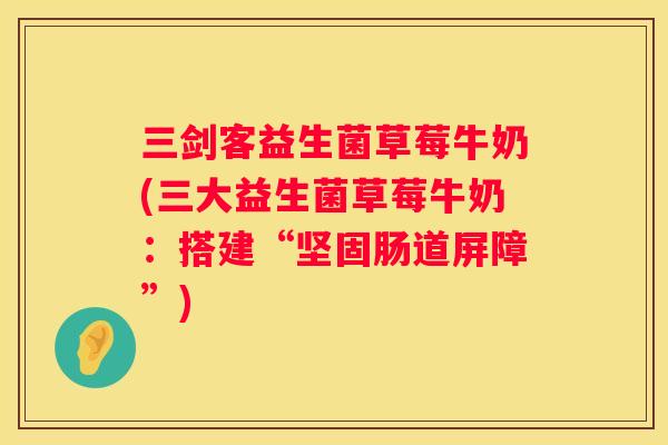 三剑客益生菌草莓牛奶(三大益生菌草莓牛奶：搭建“坚固肠道屏障”)