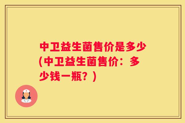 中卫益生菌售价是多少(中卫益生菌售价：多少钱一瓶？)
