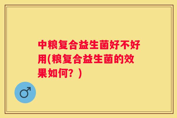 中粮复合益生菌好不好用(粮复合益生菌的效果如何？)