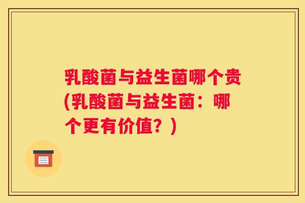 乳酸菌与益生菌哪个贵(乳酸菌与益生菌：哪个更有价值？)