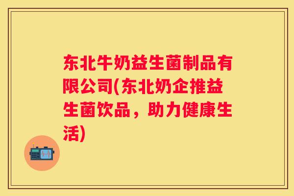 东北牛奶益生菌制品有限公司(东北奶企推益生菌饮品，助力健康生活)