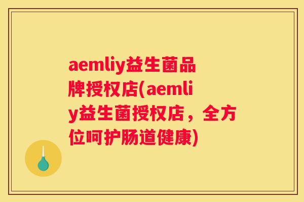 aemliy益生菌品牌授权店(aemliy益生菌授权店，全方位呵护肠道健康)
