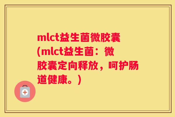 mlct益生菌微胶囊(mlct益生菌：微胶囊定向释放，呵护肠道健康。)